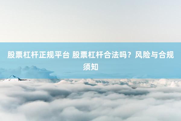 股票杠杆正规平台 股票杠杆合法吗？风险与合规须知
