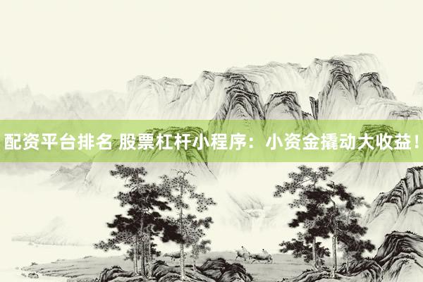 配资平台排名 股票杠杆小程序：小资金撬动大收益！