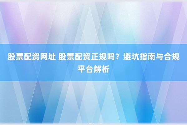 股票配资网址 股票配资正规吗？避坑指南与合规平台解析