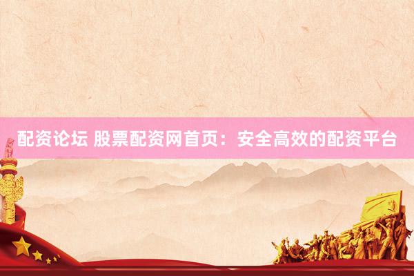 配资论坛 股票配资网首页：安全高效的配资平台