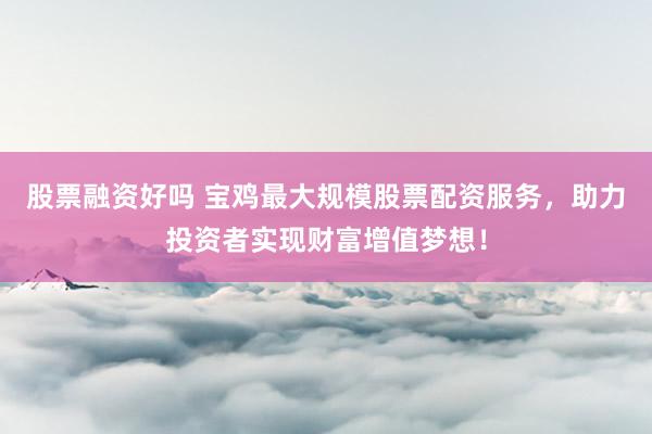 股票融资好吗 宝鸡最大规模股票配资服务，助力投资者实现财富增值梦想！