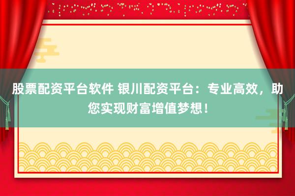 股票配资平台软件 银川配资平台：专业高效，助您实现财富增值梦想！