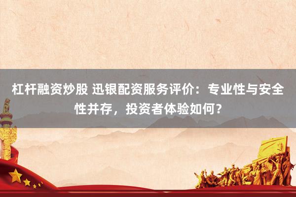 杠杆融资炒股 迅银配资服务评价：专业性与安全性并存，投资者体验如何？