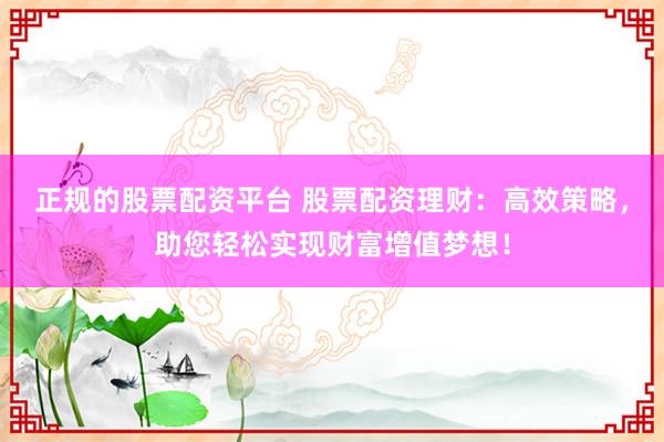 正规的股票配资平台 股票配资理财：高效策略，助您轻松实现财富增值梦想！
