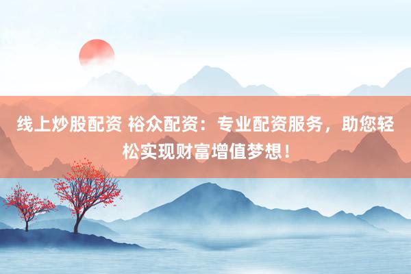 线上炒股配资 裕众配资：专业配资服务，助您轻松实现财富增值梦想！
