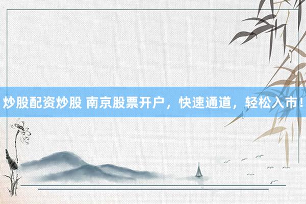 炒股配资炒股 南京股票开户，快速通道，轻松入市！