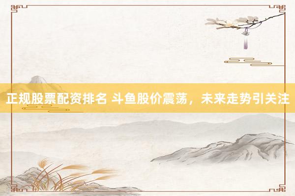 正规股票配资排名 斗鱼股价震荡，未来走势引关注
