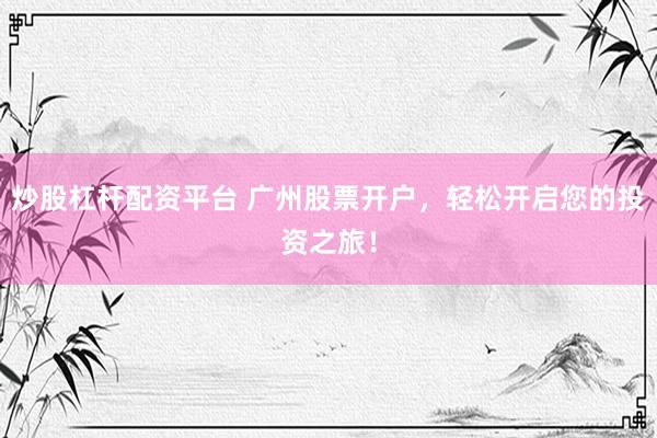 炒股杠杆配资平台 广州股票开户，轻松开启您的投资之旅！
