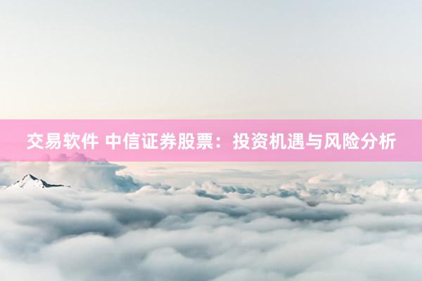 交易软件 中信证券股票：投资机遇与风险分析