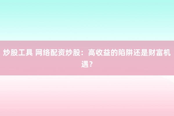 炒股工具 网络配资炒股：高收益的陷阱还是财富机遇？