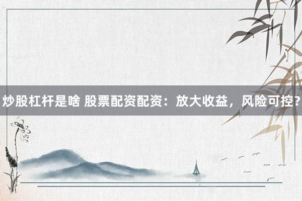 炒股杠杆是啥 股票配资配资：放大收益，风险可控？