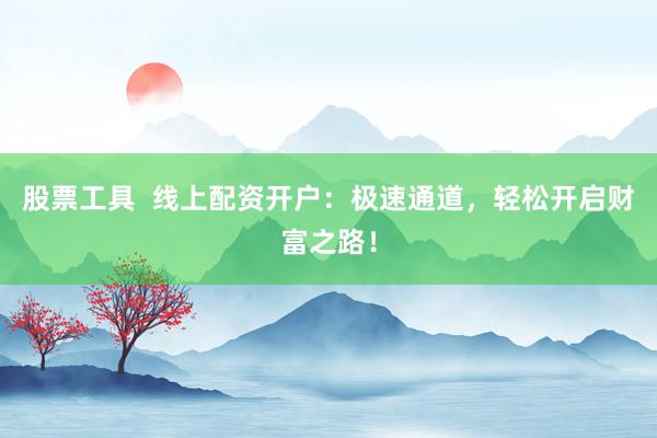 股票工具  线上配资开户：极速通道，轻松开启财富之路！