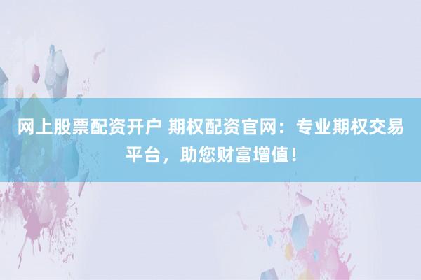 网上股票配资开户 期权配资官网：专业期权交易平台，助您财富增值！