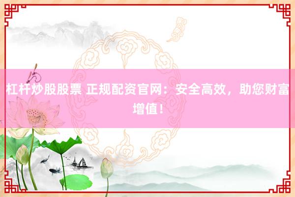 杠杆炒股股票 正规配资官网：安全高效，助您财富增值！