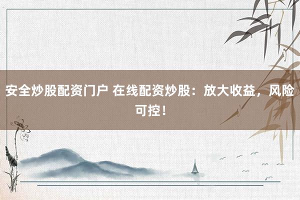 安全炒股配资门户 在线配资炒股：放大收益，风险可控！