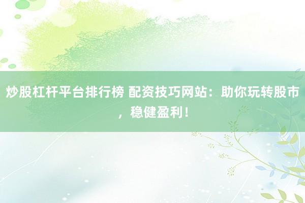 炒股杠杆平台排行榜 配资技巧网站：助你玩转股市，稳健盈利！