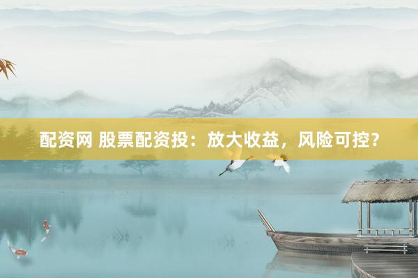 配资网 股票配资投：放大收益，风险可控？