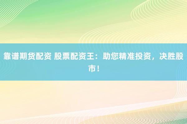 靠谱期货配资 股票配资王：助您精准投资，决胜股市！