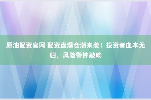 原油配资官网 配资盘爆仓潮来袭！投资者血本无归，风险警钟敲响