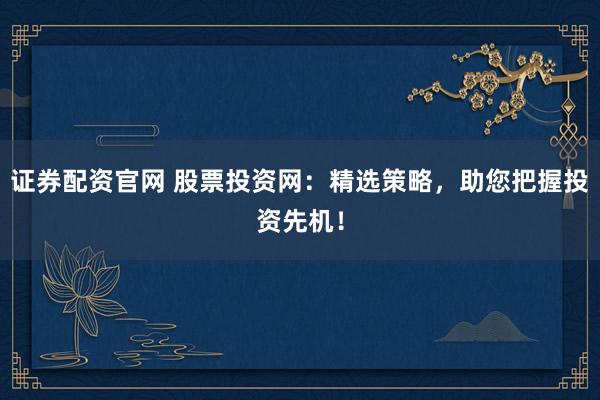 证券配资官网 股票投资网：精选策略，助您把握投资先机！