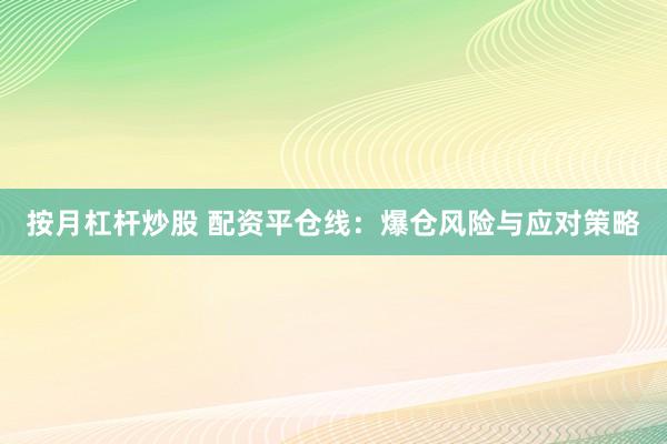 按月杠杆炒股 配资平仓线：爆仓风险与应对策略