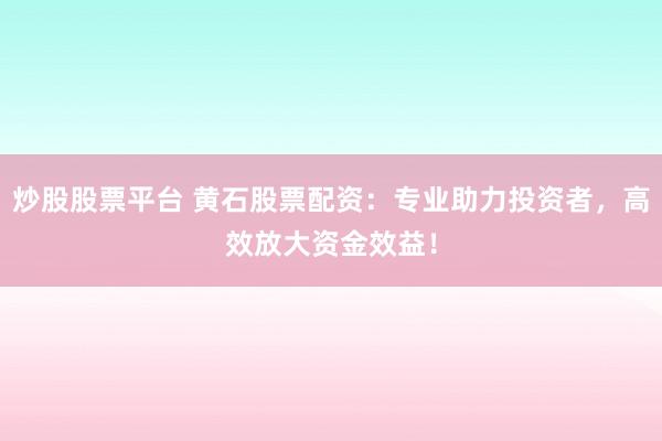 炒股股票平台 黄石股票配资：专业助力投资者，高效放大资金效益！