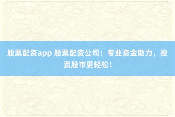 股票配资app 股票配资公司：专业资金助力，投资股市更轻松！