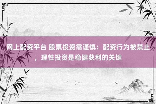 网上配资平台 股票投资需谨慎：配资行为被禁止，理性投资是稳健获利的关键