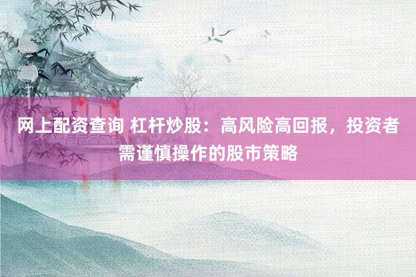 网上配资查询 杠杆炒股：高风险高回报，投资者需谨慎操作的股市策略