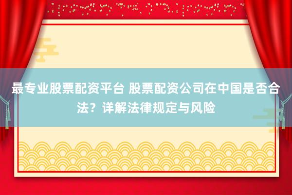 最专业股票配资平台 股票配资公司在中国是否合法？详解法律规定与风险