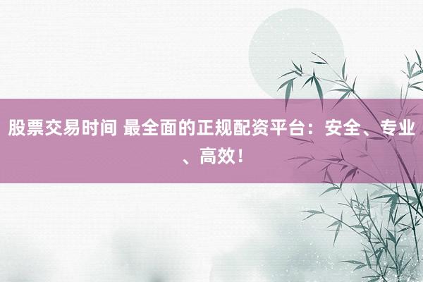 股票交易时间 最全面的正规配资平台：安全、专业、高效！