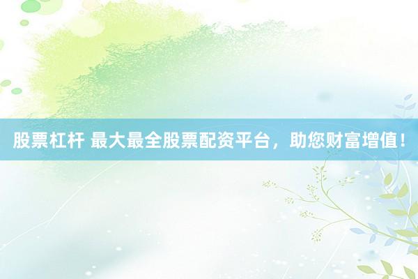 股票杠杆 最大最全股票配资平台，助您财富增值！