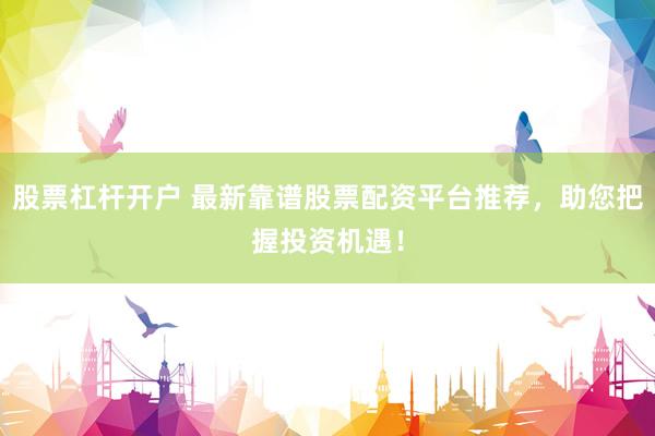 股票杠杆开户 最新靠谱股票配资平台推荐，助您把握投资机遇！
