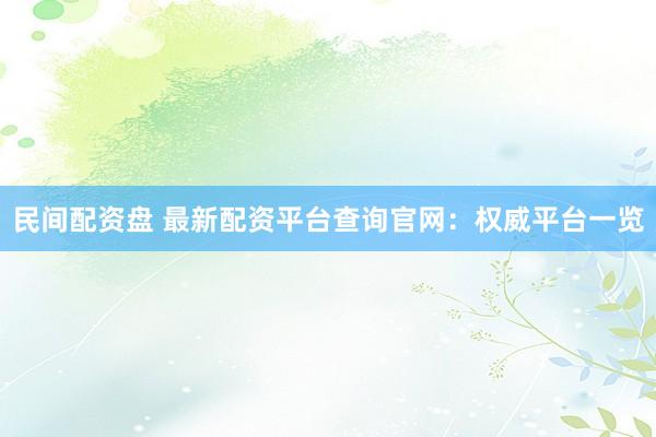 民间配资盘 最新配资平台查询官网：权威平台一览