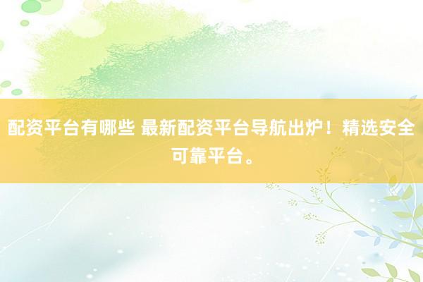 配资平台有哪些 最新配资平台导航出炉！精选安全可靠平台。
