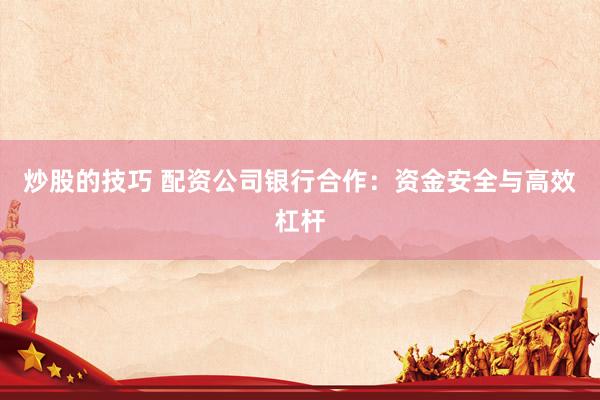 炒股的技巧 配资公司银行合作：资金安全与高效杠杆