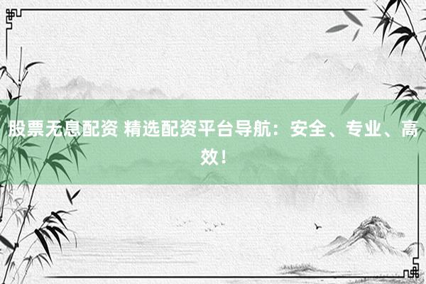 股票无息配资 精选配资平台导航：安全、专业、高效！
