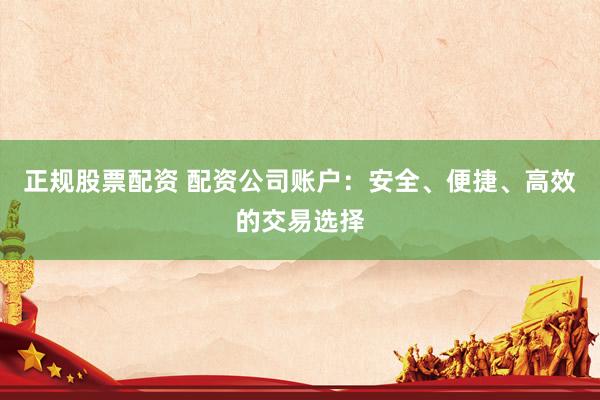 正规股票配资 配资公司账户：安全、便捷、高效的交易选择