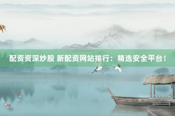 配资资深炒股 新配资网站排行：精选安全平台！