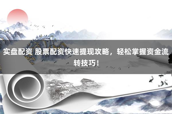实盘配资 股票配资快速提现攻略，轻松掌握资金流转技巧！