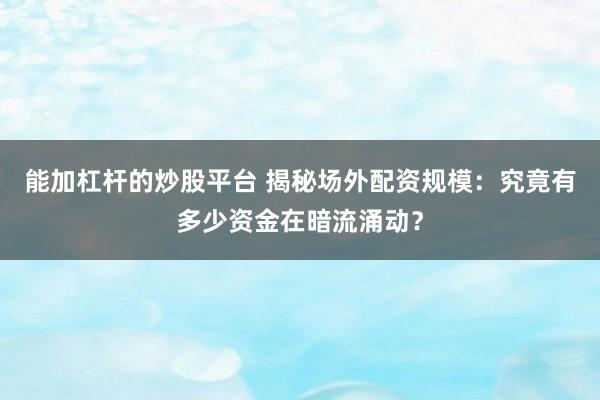 能加杠杆的炒股平台 揭秘场外配资规模：究竟有多少资金在暗流涌动？