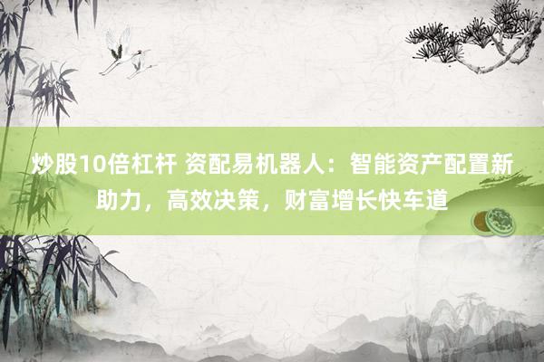 炒股10倍杠杆 资配易机器人：智能资产配置新助力，高效决策，财富增长快车道