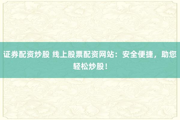 证券配资炒股 线上股票配资网站：安全便捷，助您轻松炒股！