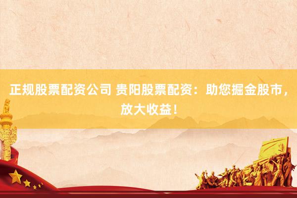 正规股票配资公司 贵阳股票配资：助您掘金股市，放大收益！
