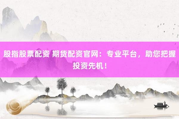 股指股票配资 期货配资官网：专业平台，助您把握投资先机！