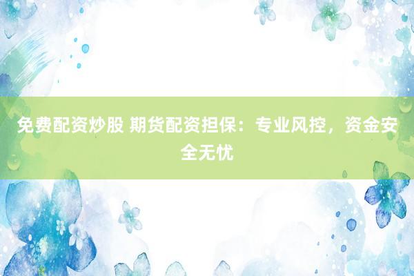 免费配资炒股 期货配资担保：专业风控，资金安全无忧