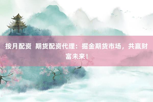 按月配资  期货配资代理：掘金期货市场，共赢财富未来！
