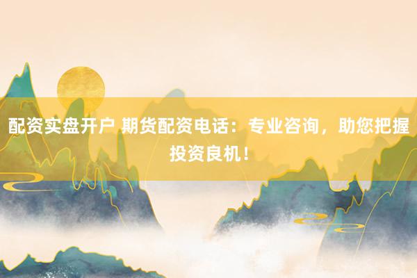 配资实盘开户 期货配资电话：专业咨询，助您把握投资良机！
