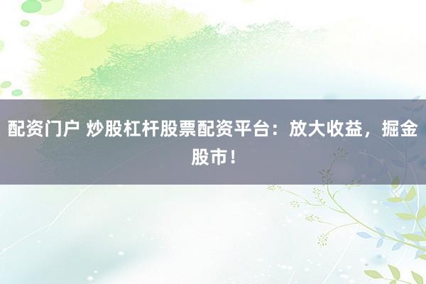 配资门户 炒股杠杆股票配资平台：放大收益，掘金股市！