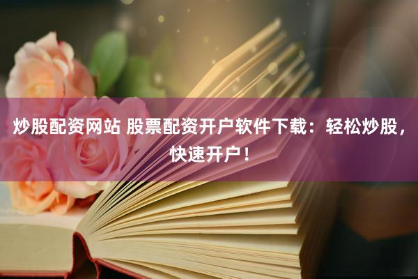 炒股配资网站 股票配资开户软件下载：轻松炒股，快速开户！